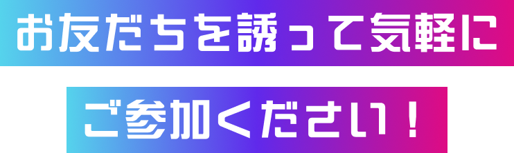 お友だち誘って気軽にご参加ください！